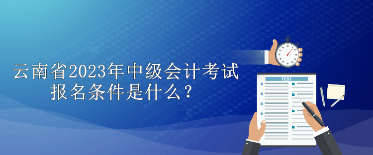 云南省2023年中級(jí)會(huì)計(jì)考試報(bào)名條件是什么？