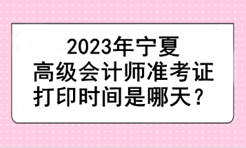 2023年寧夏高級(jí)會(huì)計(jì)師準(zhǔn)考證打印時(shí)間是哪天？