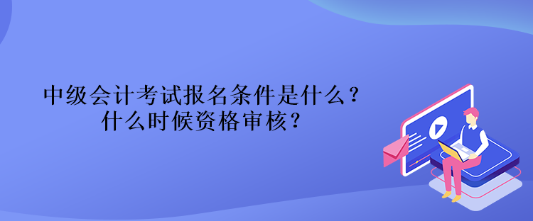 中級(jí)會(huì)計(jì)考試報(bào)名條件是什么？什么時(shí)候資格審核？