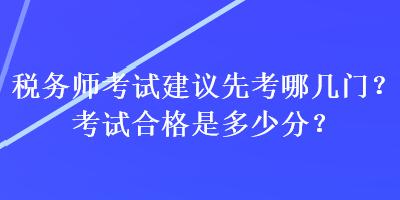 稅務(wù)師考試建議先考哪幾門？考試合格是多少分？