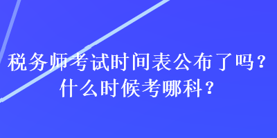 稅務(wù)師考試時(shí)間表公布了嗎？什么時(shí)候考哪科？