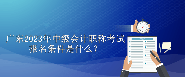 廣東2023年中級會計(jì)職稱考試報名條件是什么？