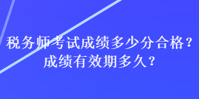 稅務(wù)師考試成績多少分合格？成績有效期多久？