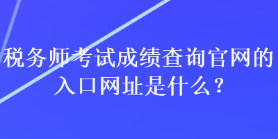 稅務(wù)師考試成績查詢官網(wǎng)的入口網(wǎng)址是什么？