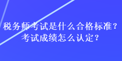 稅務(wù)師考試是什么合格標(biāo)準(zhǔn)？考試成績(jī)?cè)趺凑J(rèn)定？