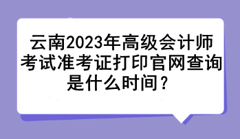 云南2023年高級會計師考試準考證打印官網查詢是什么時間？