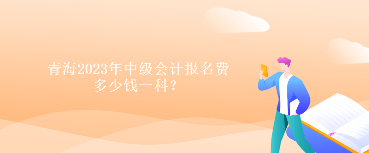 青海2023年中級會計報名費多少錢一科？