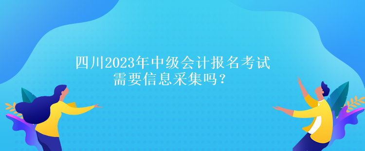 四川2023年中級(jí)會(huì)計(jì)報(bào)名考試需要信息采集嗎？