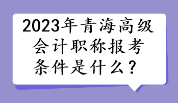 2023年青海高級會計職稱報考條件是什么？