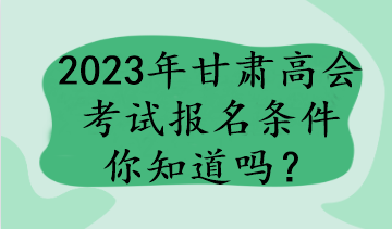 2023年甘肅高會(huì)考試報(bào)名條件你知道嗎？