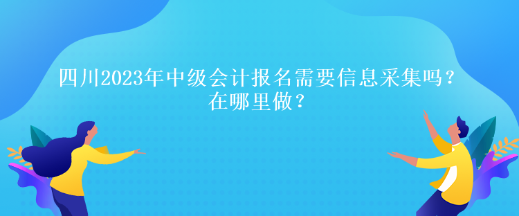 四川2023年中級(jí)會(huì)計(jì)報(bào)名需要信息采集嗎？在哪里做？