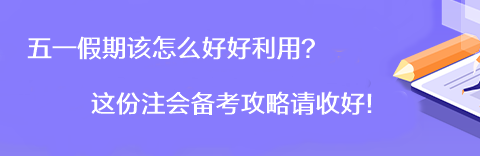 【彎道超車】五一假期該怎么好好利用？這份注會(huì)備考攻略請(qǐng)收好！