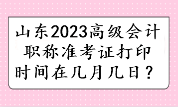 山東2023高級(jí)會(huì)計(jì)職稱(chēng)準(zhǔn)考證打印時(shí)間在幾月幾日？