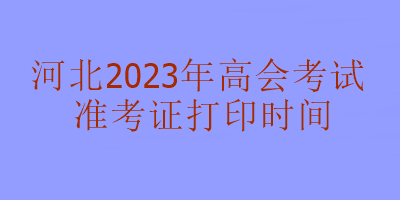 河北2023年高級會計(jì)考試準(zhǔn)考證打印時(shí)間