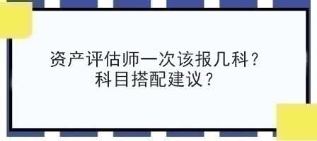 資產(chǎn)評(píng)估師一次該報(bào)幾科？科目搭配建議？