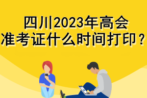 四川2023年高會準考證什么時間打印？