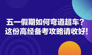 五一假期如何彎道超車？這份高經(jīng)備考攻略請收好！