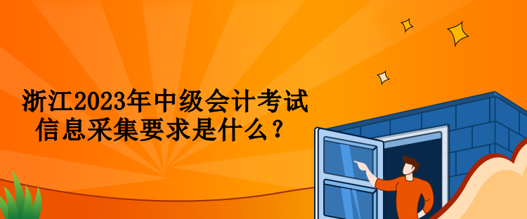 浙江2023年中級(jí)會(huì)計(jì)考試信息采集要求是什么？