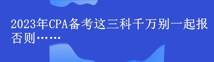 @注會er！2023年CPA備考這三科千萬別一起報 否則……