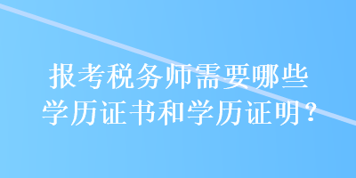 報考稅務(wù)師需要哪些學(xué)歷證書和學(xué)歷證明？