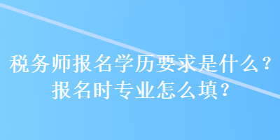 稅務師報名學歷要求是什么？報名時專業(yè)怎么填？