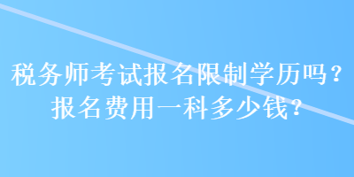 稅務(wù)師考試報(bào)名限制學(xué)歷嗎？報(bào)名費(fèi)用一科多少錢？ 