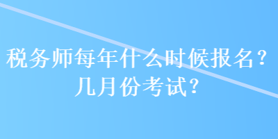 稅務(wù)師每年什么時候報名？幾月份考試？