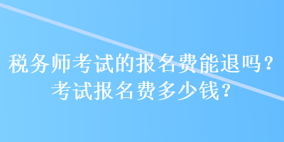 稅務(wù)師考試的報(bào)名費(fèi)能退嗎？考試報(bào)名費(fèi)多少錢？