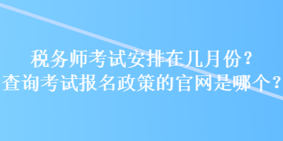 稅務(wù)師考試安排在幾月份？查詢考試報名政策的官網(wǎng)是哪個？