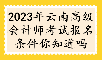 2023年云南高級會(huì)計(jì)師考試報(bào)名條件你知道嗎