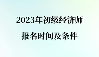 2023年初級(jí)經(jīng)濟(jì)師報(bào)名時(shí)間及條件