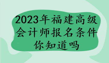 2023年福建高級會計(jì)師報(bào)名條件你知道嗎