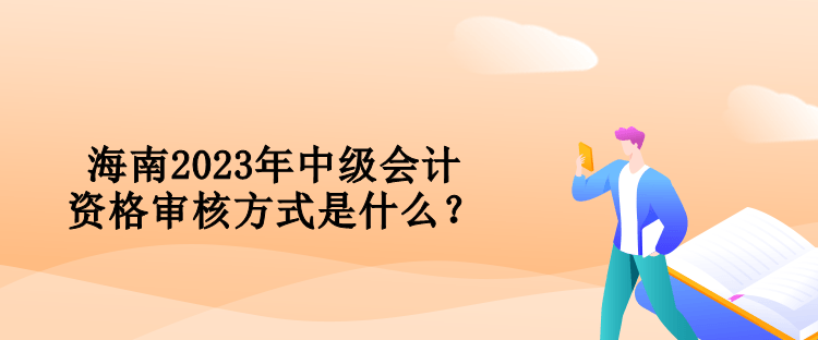 海南2023年中級會計資格審核方式是什么？