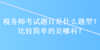 稅務(wù)師考試題目是什么題型？比較簡單的是哪科？