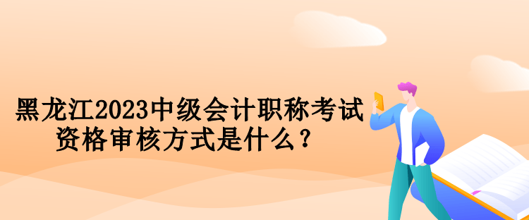 黑龍江2023中級會計職稱考試資格審核方式是什么？