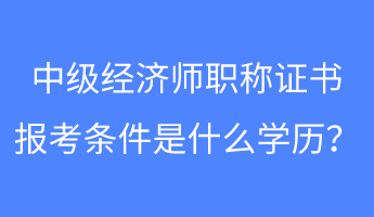 中級經(jīng)濟(jì)師職稱證書報(bào)考條件是什么學(xué)歷？