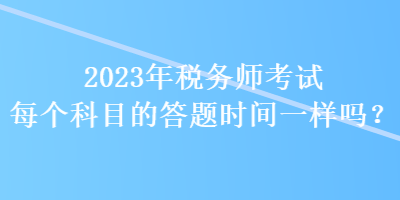 2023年稅務師考試每個科目的答題時間一樣嗎？