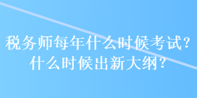 稅務(wù)師每年什么時(shí)候考試？什么時(shí)候出新大綱？