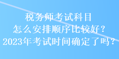 稅務(wù)師考試科目怎么安排順序比較好？2023年考試時(shí)間確定了嗎？