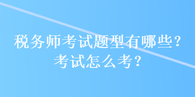 稅務(wù)師考試題型有哪些？考試怎么考？