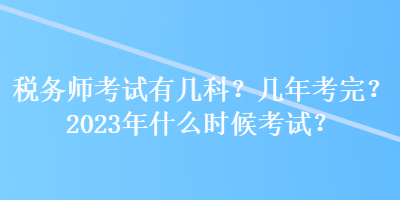 稅務(wù)師考試有幾科？幾年考完？2023年什么時(shí)候考試？