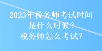 2023年稅務(wù)師考試時間是什么時候？稅務(wù)師怎么考試？