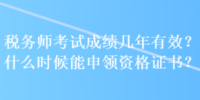 稅務(wù)師考試成績(jī)幾年有效？什么時(shí)候能申領(lǐng)資格證書(shū)？