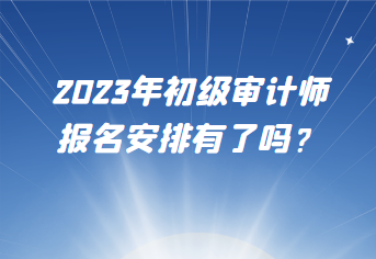 2023年初級(jí)審計(jì)師報(bào)名安排有了嗎？