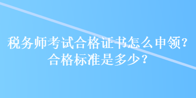 稅務(wù)師考試合格證書怎么申領(lǐng)？合格標(biāo)準(zhǔn)是多少？