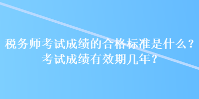 稅務(wù)師考試成績的合格標(biāo)準(zhǔn)是什么？考試成績有效期幾年？