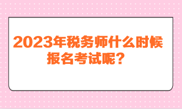 2023年稅務(wù)師什么時(shí)候報(bào)名考試呢？