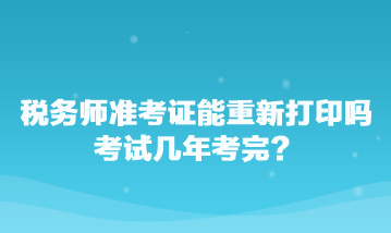 稅務(wù)師準(zhǔn)考證能重新打印嗎？考試幾年考完？