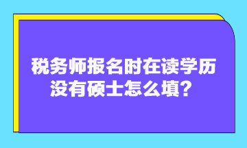 稅務(wù)師報名時在讀學歷沒有碩士怎么填？