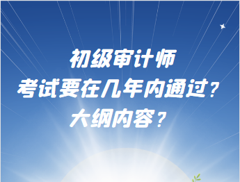 初級審計師考試要在幾年內(nèi)通過？大綱內(nèi)容？